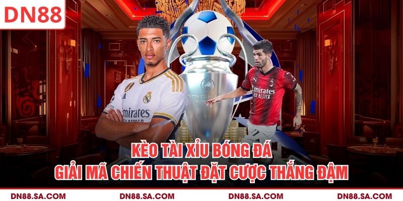 Kèo Tài Xỉu Bóng Đá - Giải Mã Chiến Thuật Đặt Cược Thắng Đậm