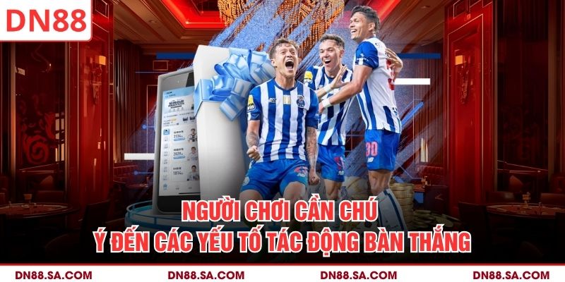 Người chơi cần chú ý đến các yếu tố tác động bàn thắng